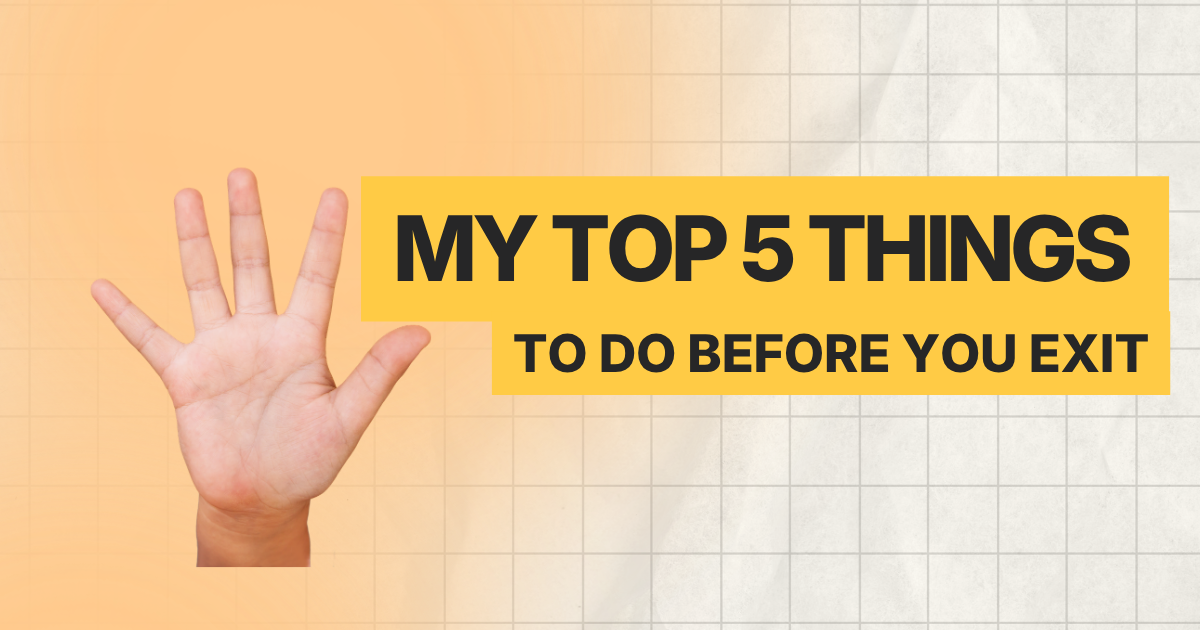 My Top 5 Things to Do Before You Exit